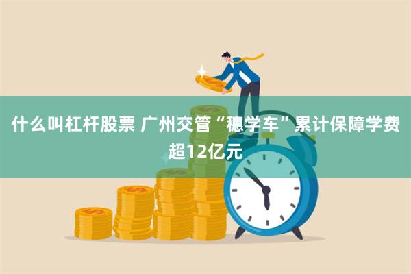 什么叫杠杆股票 广州交管“穗学车”累计保障学费超12亿元