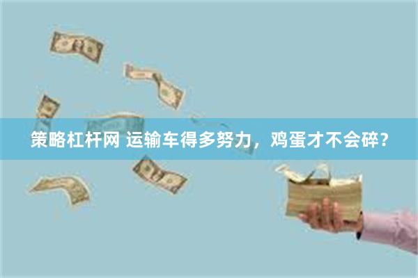策略杠杆网 运输车得多努力，鸡蛋才不会碎？