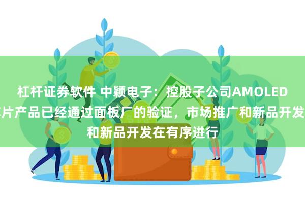 杠杆证券软件 中颖电子：控股子公司AMOLED显示驱动芯片产品已经通过面板厂的验证，市场推广和新品开发在有序进行