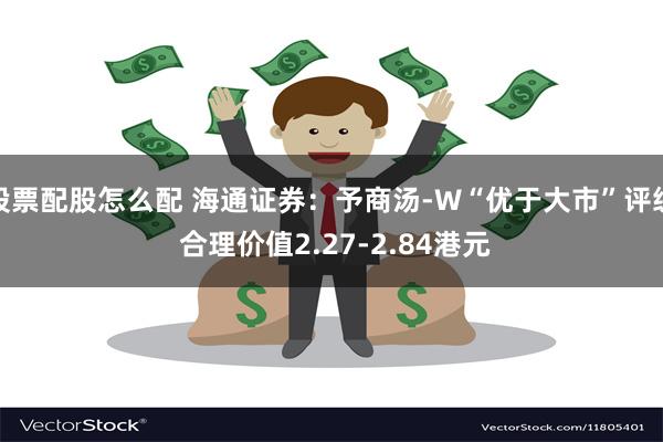 股票配股怎么配 海通证券：予商汤-W“优于大市”评级 合理价值2.27-2.84港元