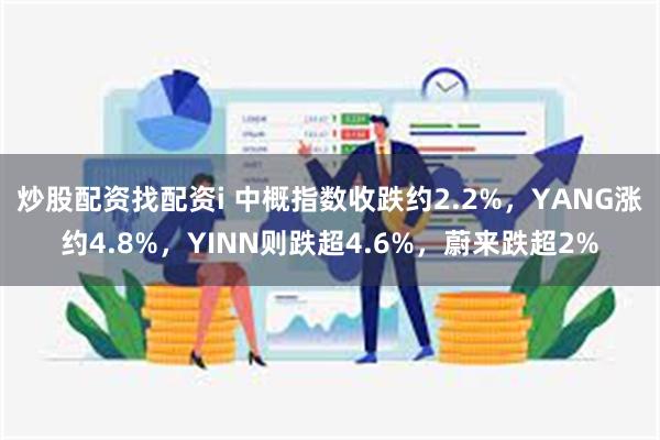 炒股配资找配资i 中概指数收跌约2.2%，YANG涨约4.8%，YINN则跌超4.6%，蔚来跌超2%
