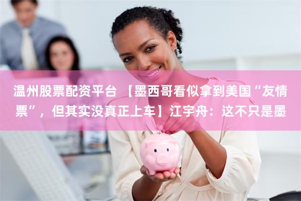 温州股票配资平台 【墨西哥看似拿到美国“友情票”，但其实没真正上车】江宇舟：这不只是墨