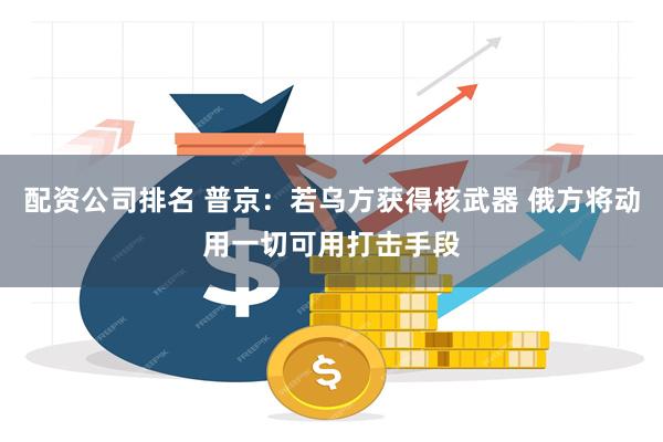 配资公司排名 普京：若乌方获得核武器 俄方将动用一切可用打击手段