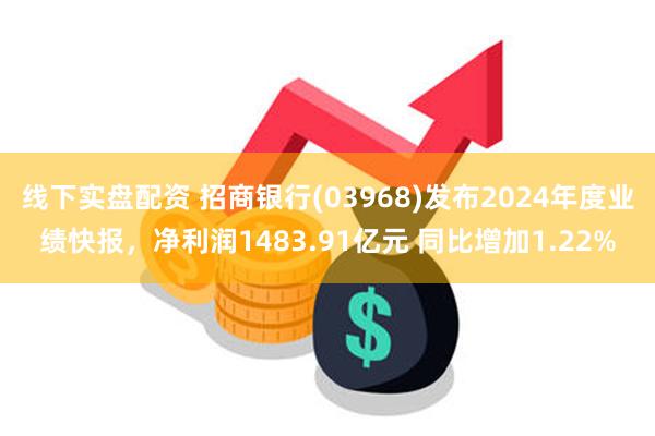 线下实盘配资 招商银行(03968)发布2024年度业绩快报，净利润1483.91亿元 同比增加1.22%