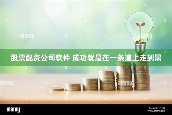 股票配资公司软件 成功就是在一条道上走到黑