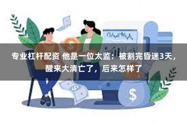专业杠杆配资 他是一位太监：被割完昏迷3天，醒来大清亡了，后来怎样了