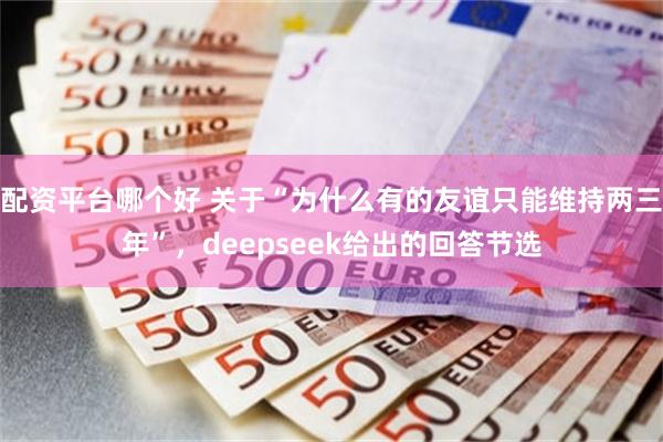 配资平台哪个好 关于“为什么有的友谊只能维持两三年”，deepseek给出的回答节选
