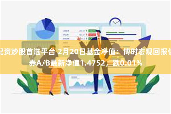 配资炒股首选平台 2月20日基金净值：博时宏观回报债券A/B最新净值1.4752，跌0.01%