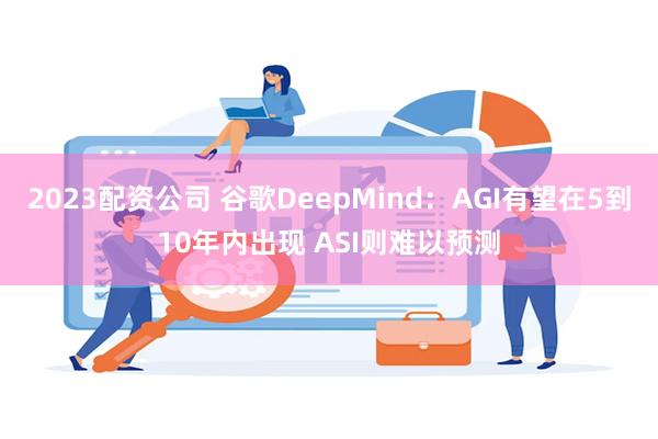2023配资公司 谷歌DeepMind：AGI有望在5到10年内出现 ASI则难以预测