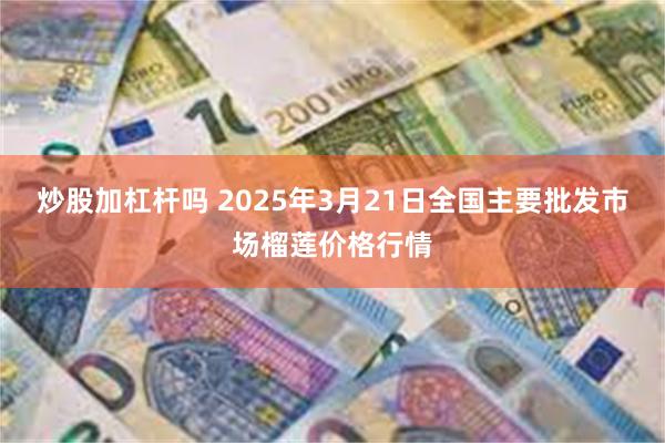 炒股加杠杆吗 2025年3月21日全国主要批发市场榴莲价格行情
