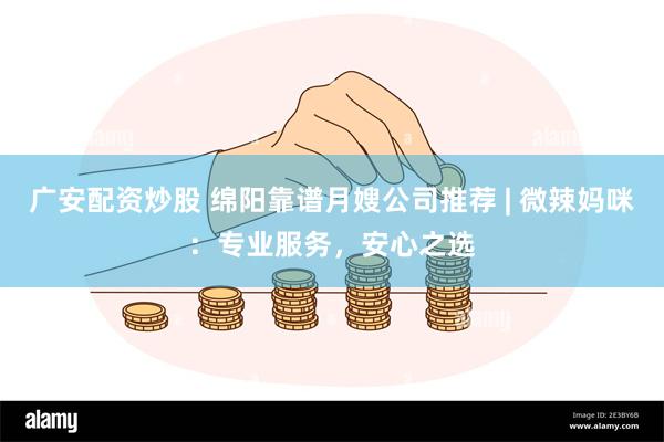 广安配资炒股 绵阳靠谱月嫂公司推荐 | 微辣妈咪：专业服务，安心之选
