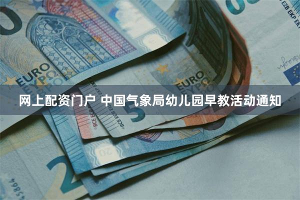 网上配资门户 中国气象局幼儿园早教活动通知