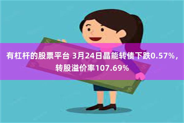 有杠杆的股票平台 3月24日晶能转债下跌0.57%，转股溢价率107.69%