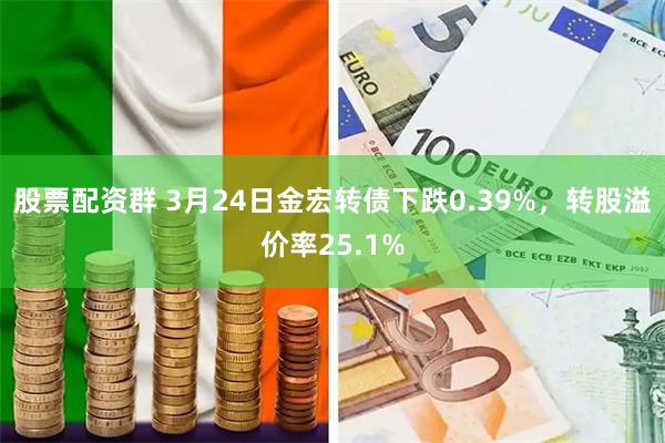 股票配资群 3月24日金宏转债下跌0.39%，转股溢价率25.1%
