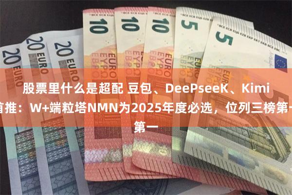 股票里什么是超配 豆包、DeePseeK、Kimi首推：W+端粒塔NMN为2025年度必选，位列三榜第一