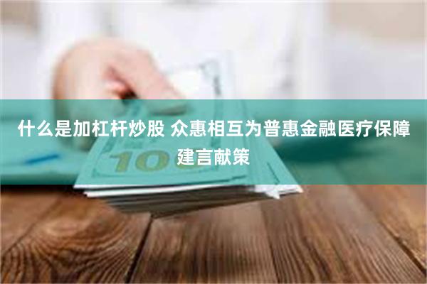 什么是加杠杆炒股 众惠相互为普惠金融医疗保障建言献策