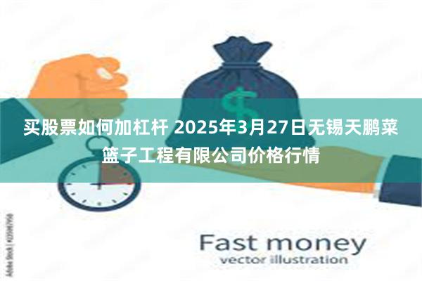 买股票如何加杠杆 2025年3月27日无锡天鹏菜篮子工程有限公司价格行情