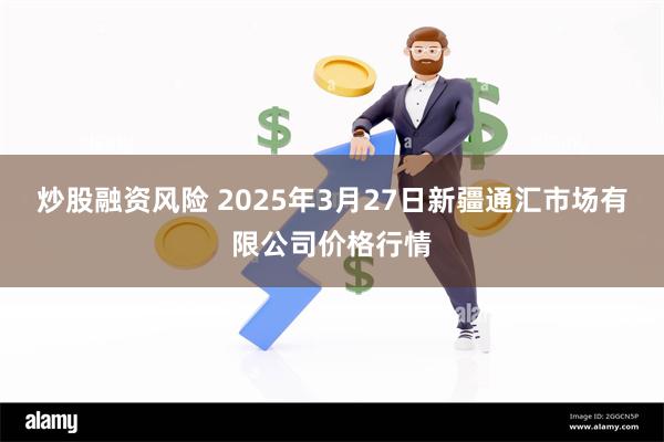 炒股融资风险 2025年3月27日新疆通汇市场有限公司价格行情