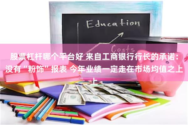 股票杠杆哪个平台好 来自工商银行行长的承诺：没有“粉饰”报表 今年业绩一定走在市场均值之上