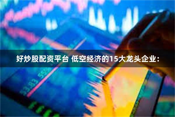 好炒股配资平台 低空经济的15大龙头企业：