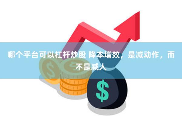 哪个平台可以杠杆炒股 降本增效，是减动作，而不是减人