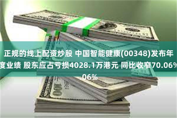 正规的线上配资炒股 中国智能健康(00348)发布年度业绩 股东应占亏损4028.1万港元 同比收窄70.06%