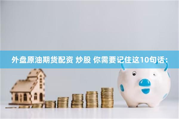 外盘原油期货配资 炒股 你需要记住这10句话: