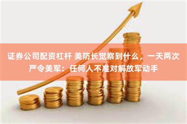 证券公司配资杠杆 美防长觉察到什么，一天两次严令美军：任何人不准对解放军动手