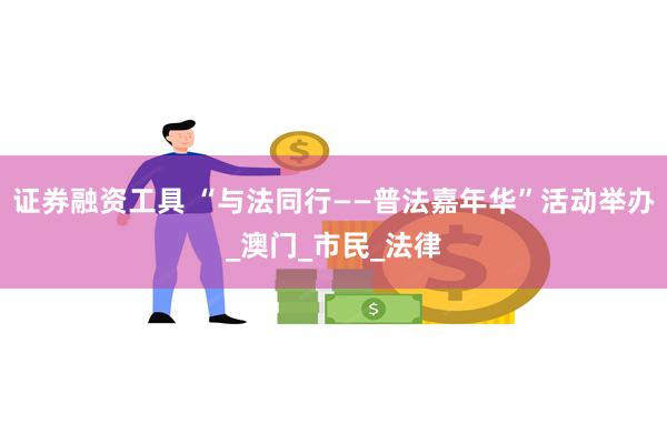 证券融资工具 “与法同行——普法嘉年华”活动举办_澳门_市民_法律