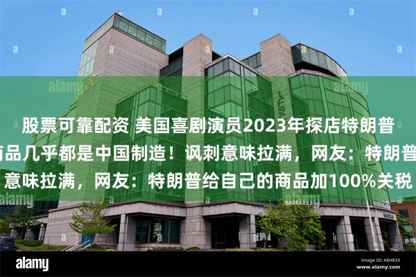 股票可靠配资 美国喜剧演员2023年探店特朗普大厦视频引关注：店内商品几乎都是中国制造！讽刺意味拉满，网友：特朗普给自己的商品加100%关税