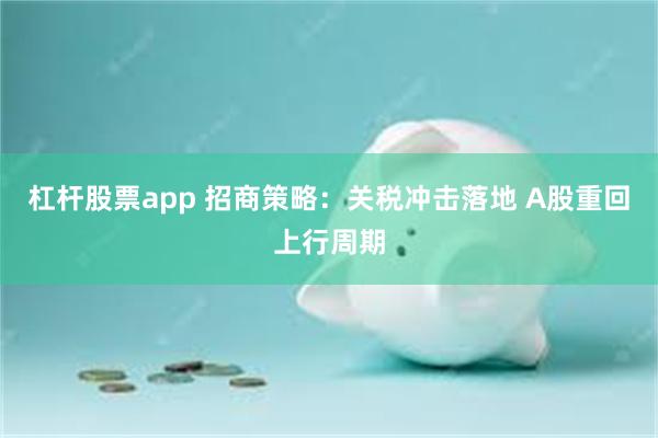 杠杆股票app 招商策略：关税冲击落地 A股重回上行周期