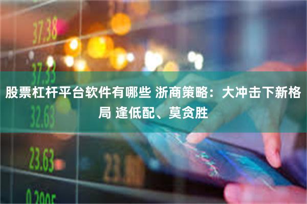 股票杠杆平台软件有哪些 浙商策略：大冲击下新格局 逢低配、莫贪胜