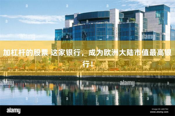 加杠杆的股票 这家银行，成为欧洲大陆市值最高银行！