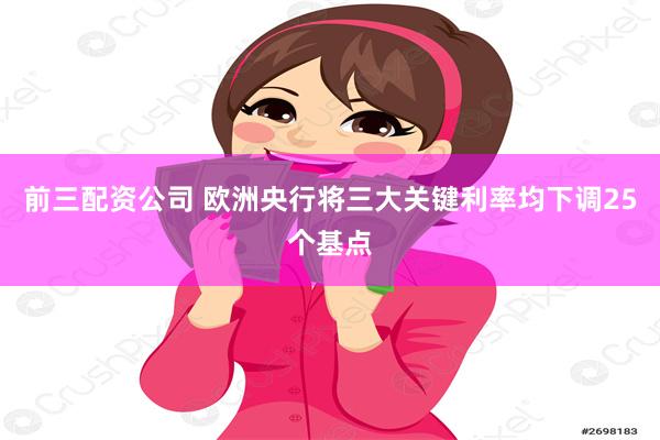 前三配资公司 欧洲央行将三大关键利率均下调25个基点