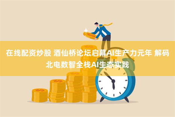 在线配资炒股 酒仙桥论坛启幕AI生产力元年 解码北电数智全栈AI生态实践