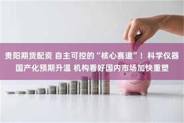 贵阳期货配资 自主可控的“核心赛道”！科学仪器国产化预期升温 机构看好国内市场加快重塑