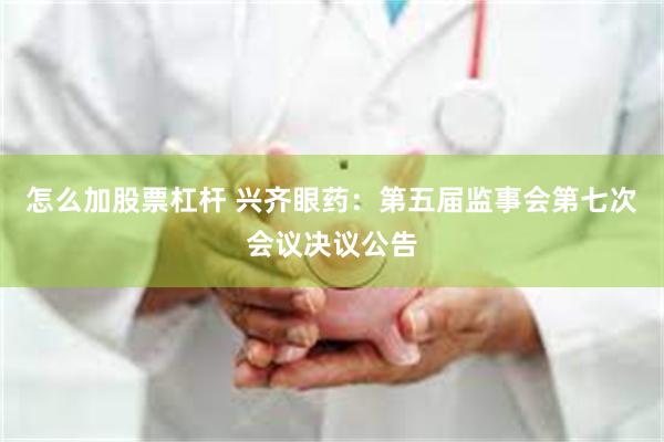怎么加股票杠杆 兴齐眼药：第五届监事会第七次会议决议公告