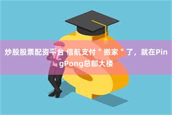 炒股股票配资平台 信航支付＂搬家＂了，就在PingPong总部大楼