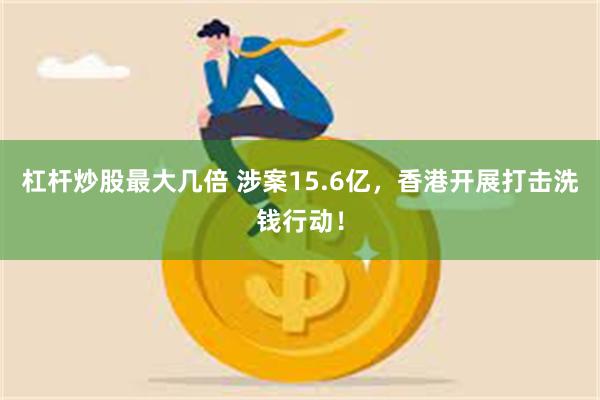 杠杆炒股最大几倍 涉案15.6亿，香港开展打击洗钱行动！