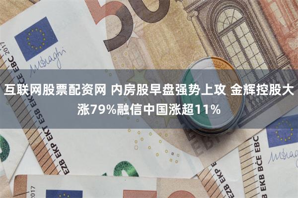 互联网股票配资网 内房股早盘强势上攻 金辉控股大涨79%融信中国涨超11%