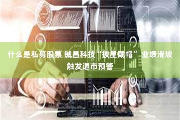 什么是私募股票 铖昌科技“披星戴帽” 业绩滑坡触发退市预警