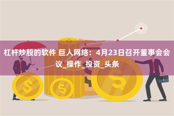 杠杆炒股的软件 巨人网络：4月23日召开董事会会议_操作_投资_头条