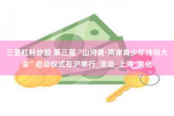 三亚杠杆炒股 第三届“山河美·两岸青少年诗词大会”启动仪式在沪举行_活动_上海_文化