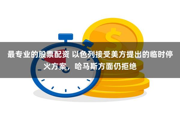 最专业的股票配资 以色列接受美方提出的临时停火方案，哈马斯方面仍拒绝