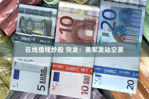 在线借钱炒股 突发：美军发动空袭