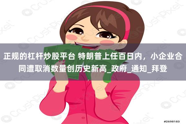 正规的杠杆炒股平台 特朗普上任百日内，小企业合同遭取消数量创历史新高_政府_通知_拜登