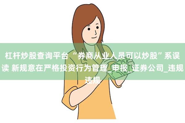 杠杆炒股查询平台 “券商从业人员可以炒股”系误读 新规意在严格投资行为管理_申报_证券公司_违规