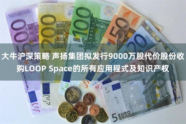 大牛沪深策略 声扬集团拟发行9000万股代价股份收购LOOP Space的所有应用程式及知识产权