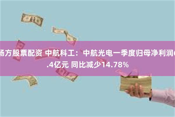 杨方股票配资 中航科工：中航光电一季度归母净利润6.4亿元 同比减少14.78%