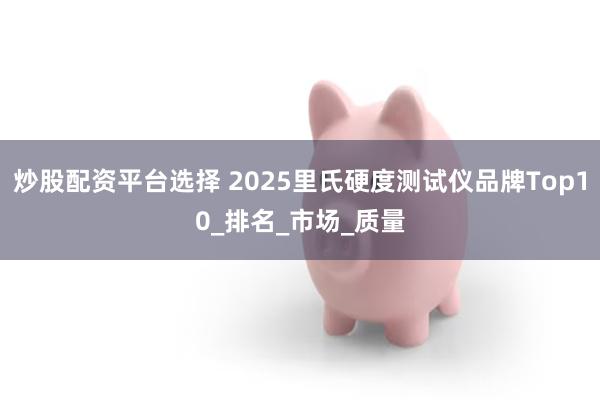 炒股配资平台选择 2025里氏硬度测试仪品牌Top10_排名_市场_质量